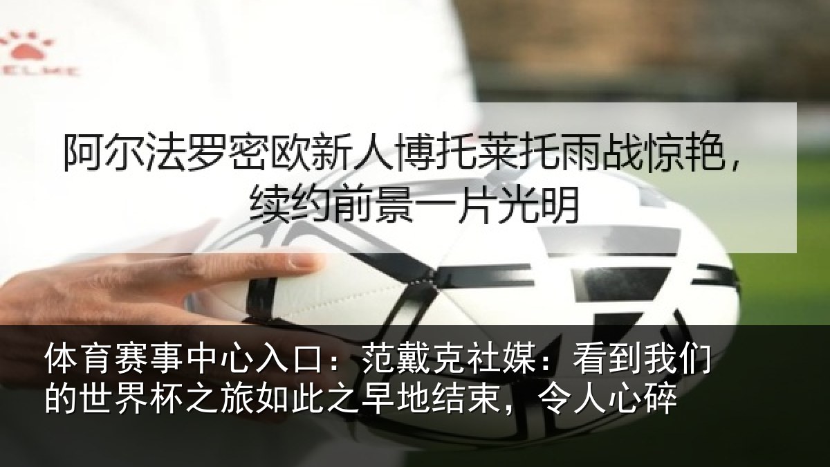体育赛事中心入口：范戴克社媒：看到我们的世界杯之旅如此之早地结束，令人心碎